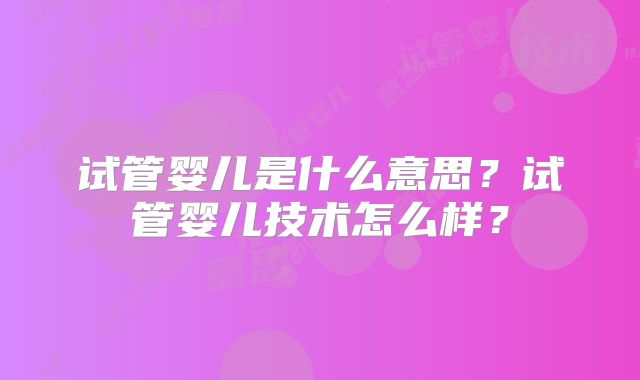 试管婴儿是什么意思？试管婴儿技术怎么样？