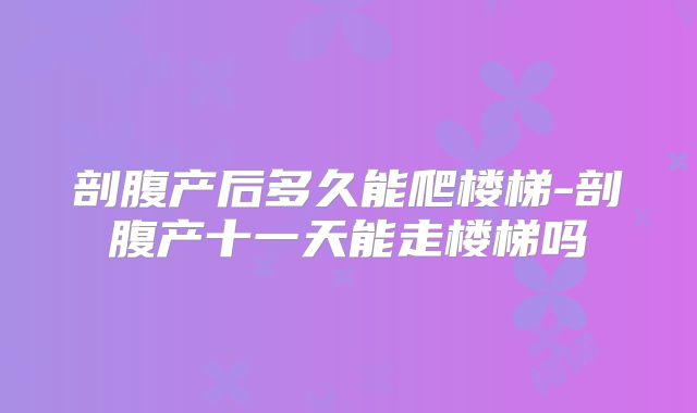 剖腹产后多久能爬楼梯-剖腹产十一天能走楼梯吗