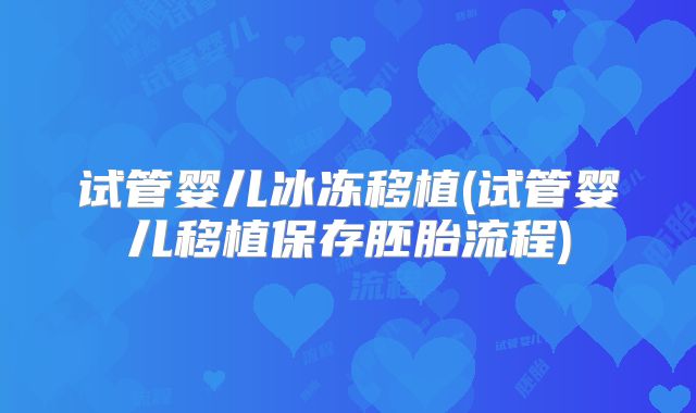 试管婴儿冰冻移植(试管婴儿移植保存胚胎流程)