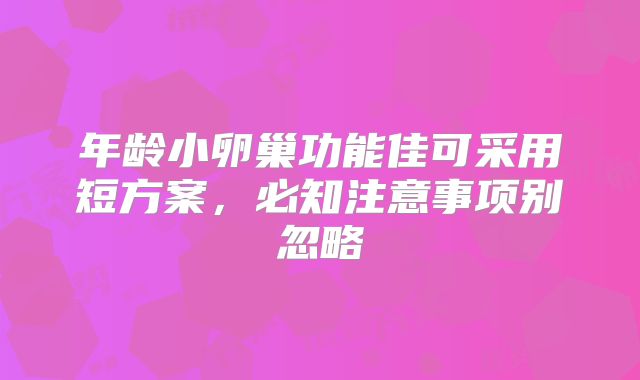 年龄小卵巢功能佳可采用短方案，必知注意事项别忽略