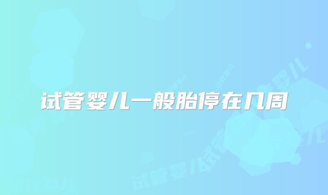 试管婴儿一般胎停在几周