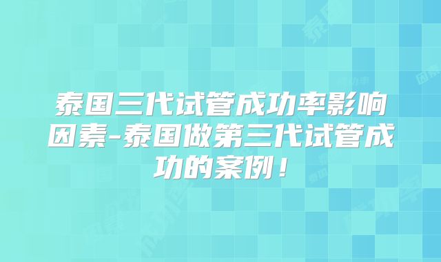 泰国三代试管成功率影响因素-泰国做第三代试管成功的案例！