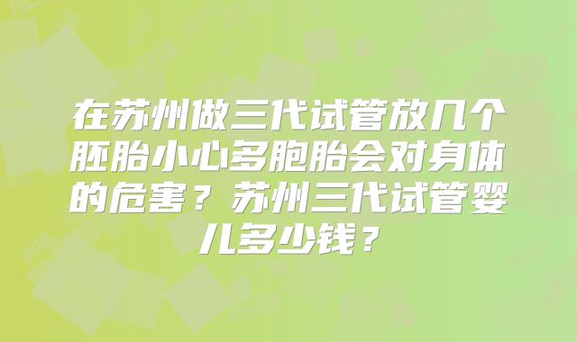 在苏州做三代试管放几个胚胎小心多胞胎会对身体的危害？苏州三代试管婴儿多少钱？