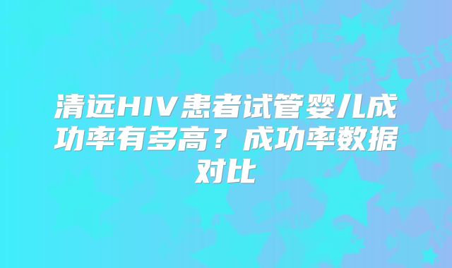 清远HIV患者试管婴儿成功率有多高？成功率数据对比