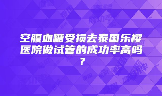 空腹血糖受损去泰国乐樱医院做试管的成功率高吗？