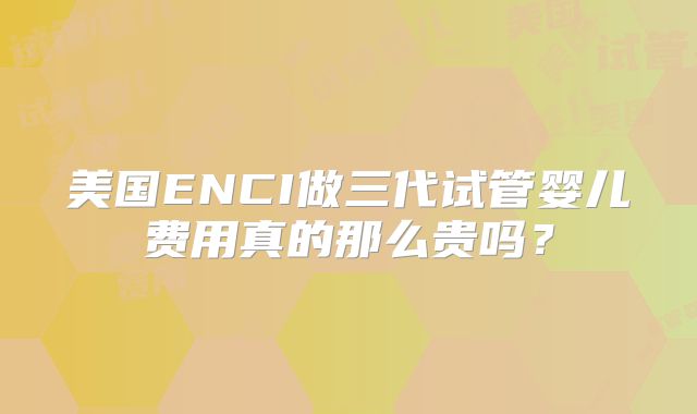 美国ENCI做三代试管婴儿费用真的那么贵吗？
