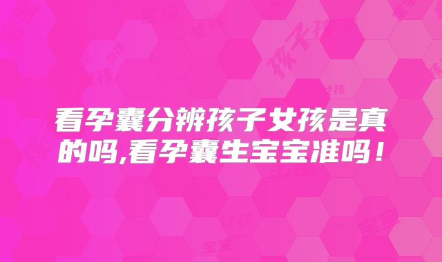 看孕囊分辨孩子女孩是真的吗,看孕囊生宝宝准吗！
