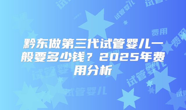 黔东做第三代试管婴儿一般要多少钱？2025年费用分析