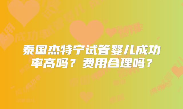 泰国杰特宁试管婴儿成功率高吗？费用合理吗？