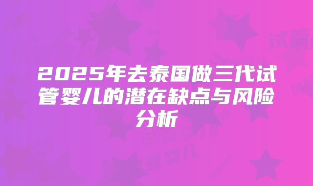 2025年去泰国做三代试管婴儿的潜在缺点与风险分析