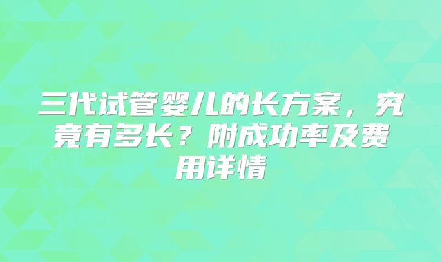 三代试管婴儿的长方案，究竟有多长？附成功率及费用详情