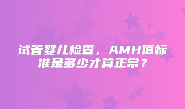 试管婴儿检查，AMH值标准是多少才算正常？