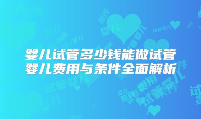 婴儿试管多少钱能做试管婴儿费用与条件全面解析