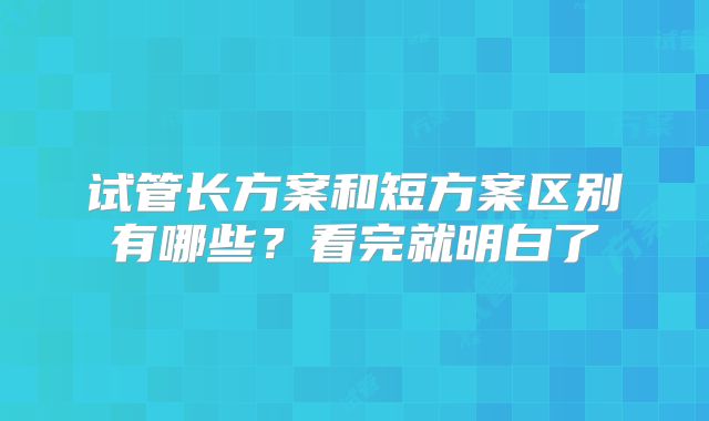 试管长方案和短方案区别有哪些？看完就明白了