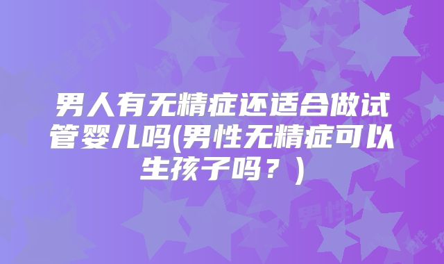 男人有无精症还适合做试管婴儿吗(男性无精症可以生孩子吗？)