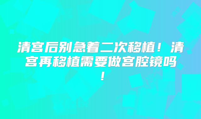 清宫后别急着二次移植!清宫再移植需要做宫腔镜吗!