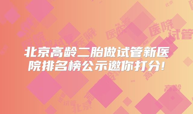 北京高龄二胎做试管新医院排名榜公示邀你打分!