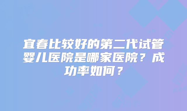 宜春比较好的第二代试管婴儿医院是哪家医院？成功率如何？