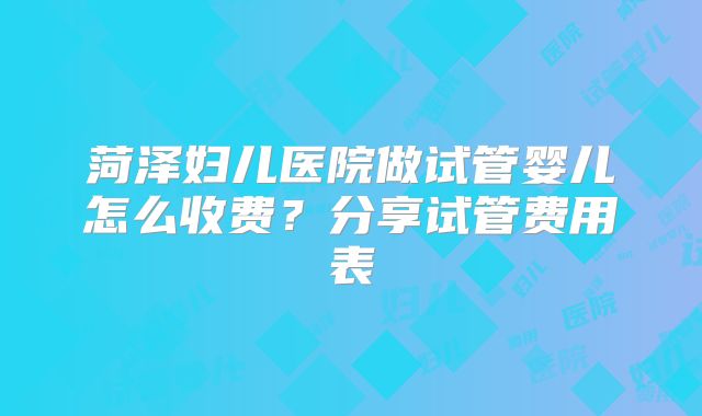 菏泽妇儿医院做试管婴儿怎么收费？分享试管费用表