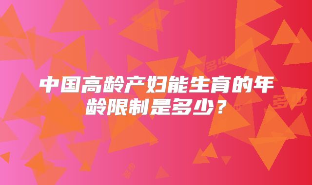 中国高龄产妇能生育的年龄限制是多少?