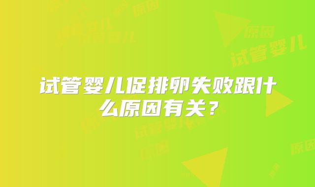 试管婴儿促排卵失败跟什么原因有关？