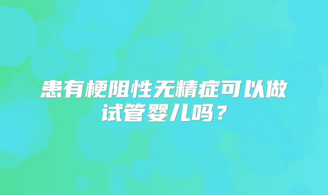 患有梗阻性无精症可以做试管婴儿吗?