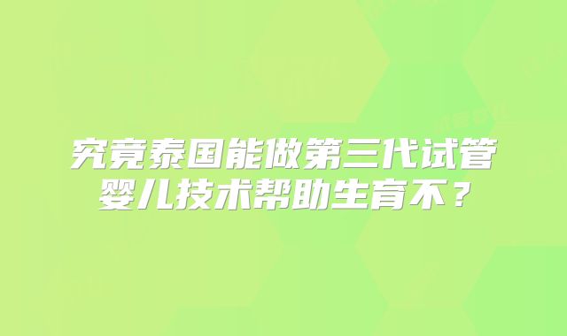究竟泰国能做第三代试管婴儿技术帮助生育不？