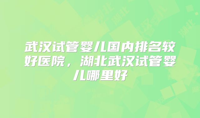 武汉试管婴儿国内排名较好医院，湖北武汉试管婴儿哪里好