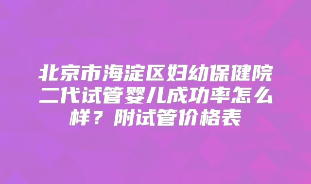 北京市海淀区妇幼保健院二代试管婴儿成功率怎么样?附试管价格表