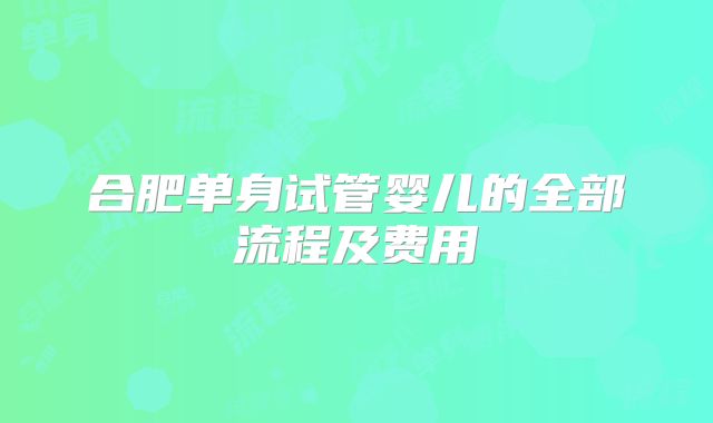 合肥单身试管婴儿的全部流程及费用