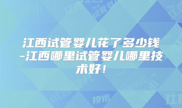 江西试管婴儿花了多少钱-江西哪里试管婴儿哪里技术好！