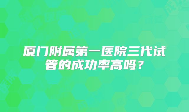 厦门附属第一医院三代试管的成功率高吗？