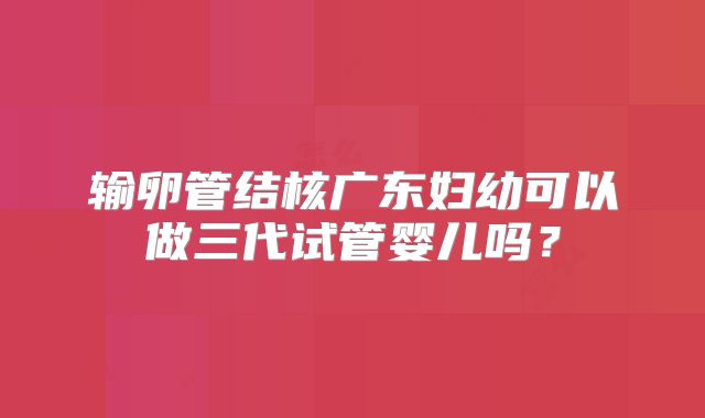 输卵管结核广东妇幼可以做三代试管婴儿吗？