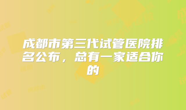 成都市第三代试管医院排名公布，总有一家适合你的