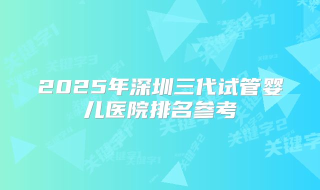 2025年深圳三代试管婴儿医院排名参考