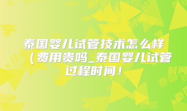 泰国婴儿试管技术怎么样（费用贵吗_泰国婴儿试管过程时间！