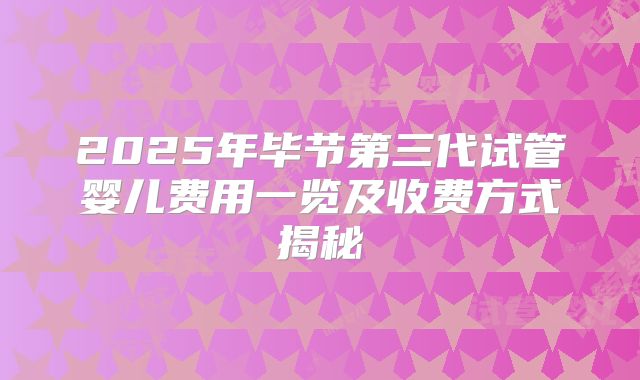 2025年毕节第三代试管婴儿费用一览及收费方式揭秘