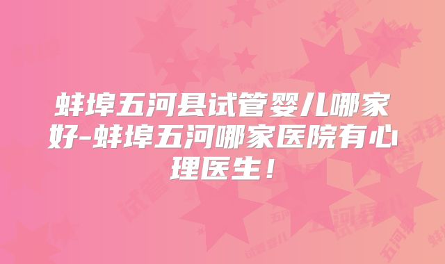 蚌埠五河县试管婴儿哪家好-蚌埠五河哪家医院有心理医生！