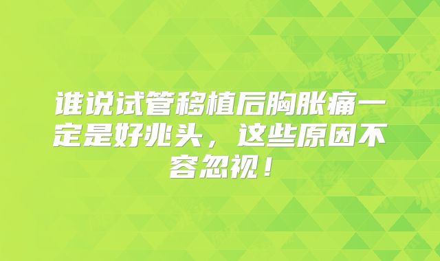 谁说试管移植后胸胀痛一定是好兆头,这些原因不容忽视!