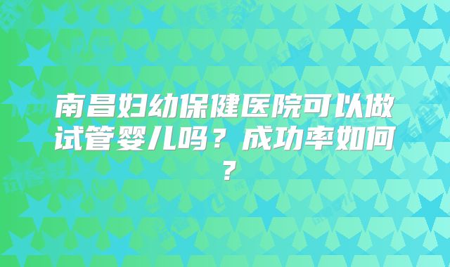 南昌妇幼保健医院可以做试管婴儿吗？成功率如何？