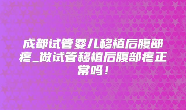 成都试管婴儿移植后腹部疼_做试管移植后腹部疼正常吗！