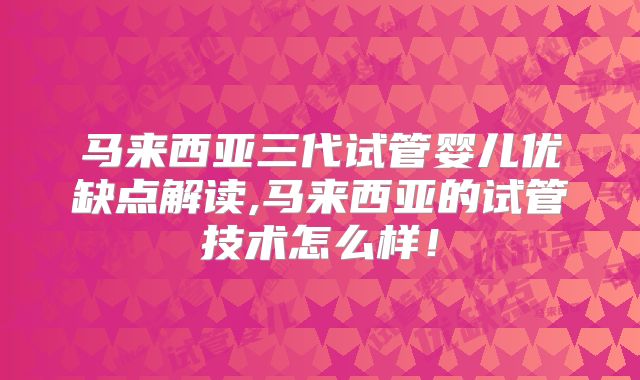 马来西亚三代试管婴儿优缺点解读,马来西亚的试管技术怎么样！