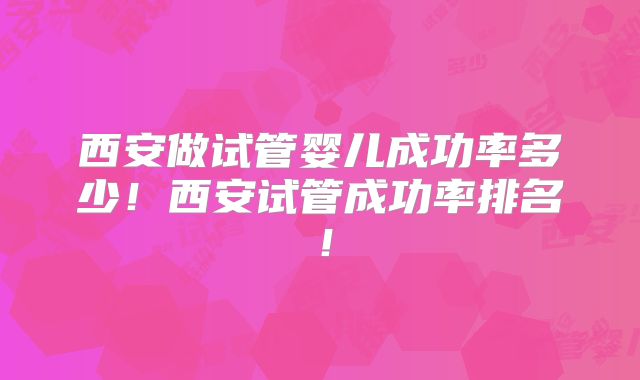 西安做试管婴儿成功率多少！西安试管成功率排名！