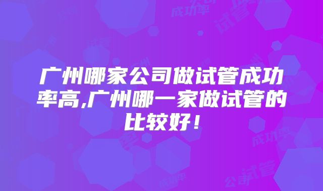 广州哪家公司做试管成功率高,广州哪一家做试管的比较好！
