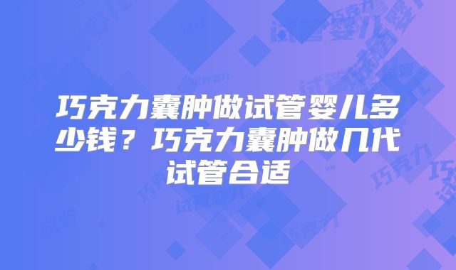 巧克力囊肿做试管婴儿多少钱?巧克力囊肿做几代试管合适