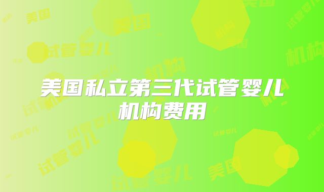 美国私立第三代试管婴儿机构费用