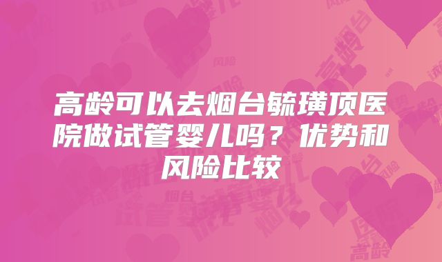 高龄可以去烟台毓璜顶医院做试管婴儿吗？优势和风险比较
