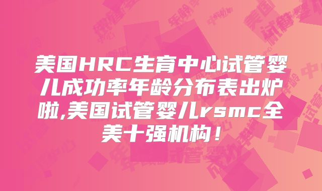 美国HRC生育中心试管婴儿成功率年龄分布表出炉啦,美国试管婴儿rsmc全美十强机构！