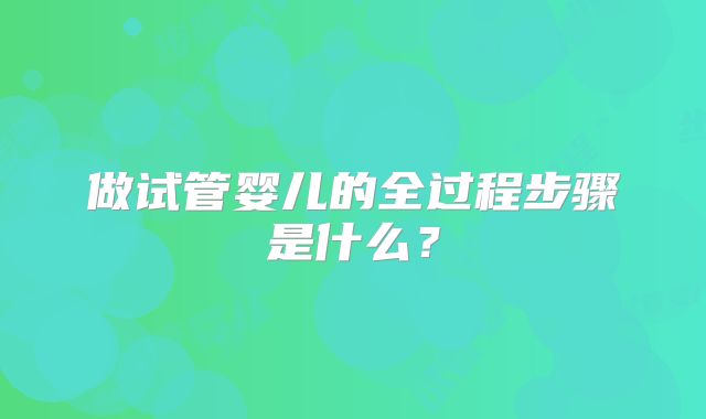 做试管婴儿的全过程步骤是什么?