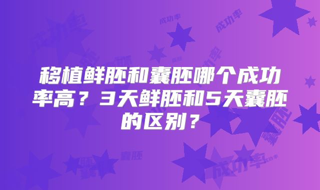 移植鲜胚和囊胚哪个成功率高?3天鲜胚和5天囊胚的区别?